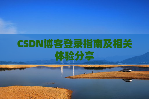 CSDN博客登录指南及相关体验分享 CSDN博客登录指南及相关体验分享